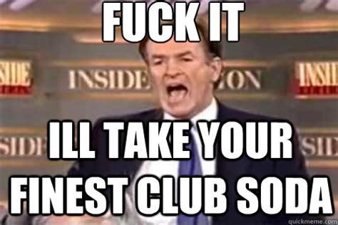 Fuck It Ill Take Your Finest Club Soda Fuck It Bill OReilly Quickmeme