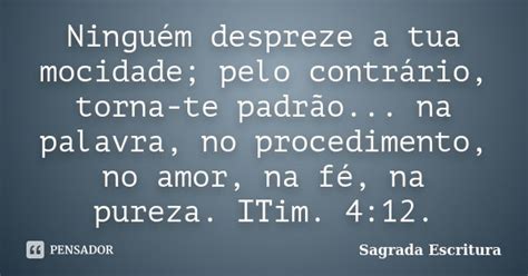 Ninguém Despreze A Tua Mocidade - Ninguém despreze a tua mocidade; pelo... Sagrada Escritura - Pensador