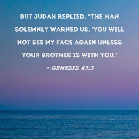 Genesis 43:3 But Judah replied, "The man solemnly warned us, 'You will