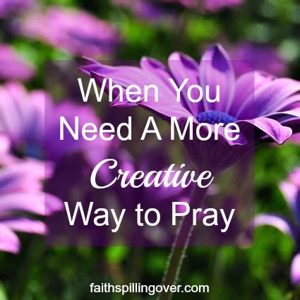 When You Need A More Creative Way To Pray Faith Spilling Over