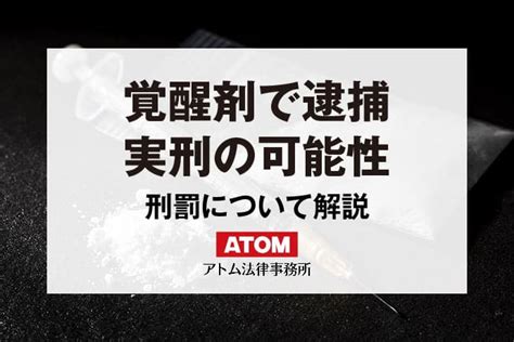 覚醒剤で逮捕されたら実刑？逮捕のきっかけや刑罰について解説｜アトム弁護士相談