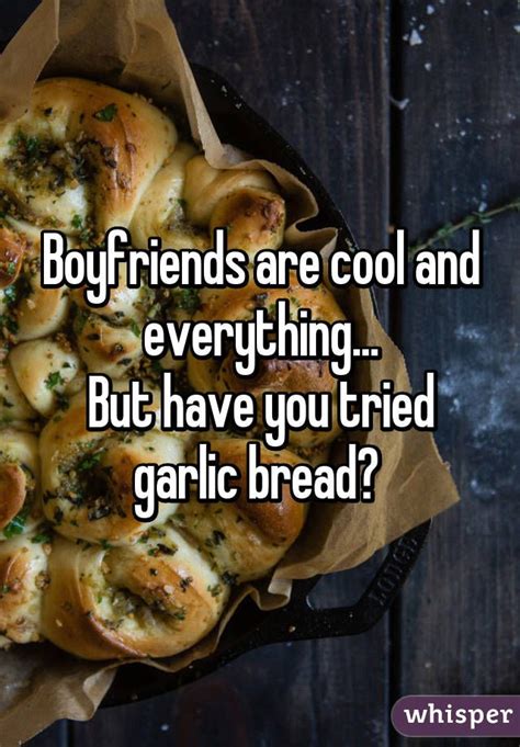 Boyfriends Are Cool And Everything But Have You Tried Garlic Bread Garlic Bread Garlic