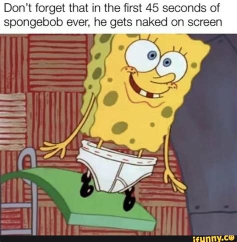 Dont Forget That In The First Seconds Of Spongebob Ever He Gets Naked On Screen Ifunny