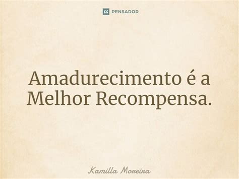 ⁠amadurecimento é A Melhor Kamilla Moreira Pensador