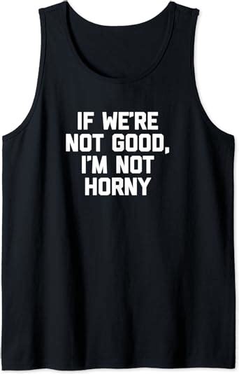If We Re Not Good I M Not Horny T Shirt Funny Saying Sex Tank Top Amazon Co Uk Fashion