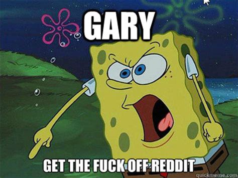 Gary Get The Fuck Off Reddit Mad Spongebob Quickmeme