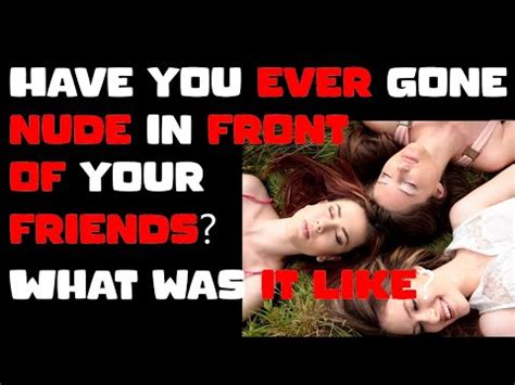 Have You Ever Gone Nude In Front Of Your Friends What Was It Like YouTube