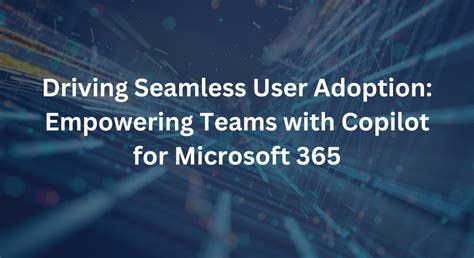 Driving Seamless User Adoption Empowering Teams With Copilot For