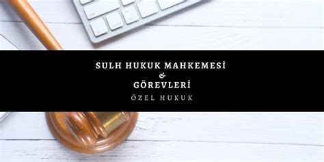 Sulh Hukuk Mahkemesi ve Görevleri 2025