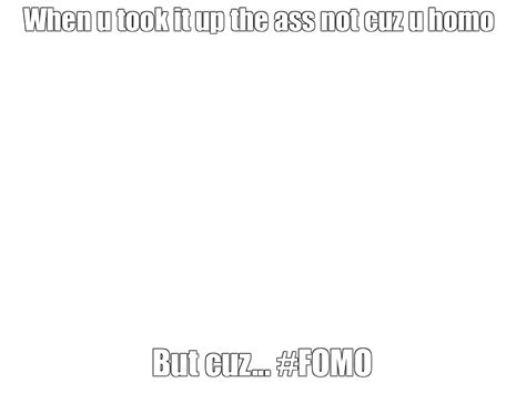Meme When U Took It Up The Ass Not Cuz U Homo But Cuz FOMO All Templates Meme Arsenal