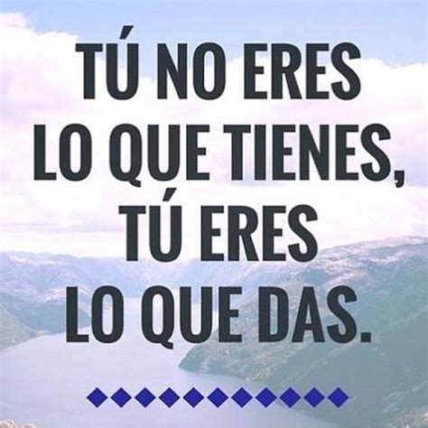 TÚ no eres lo que tienes tÚ eres lo que das Frases