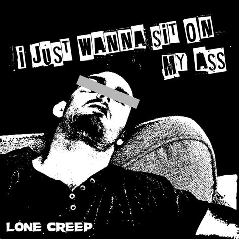 I Just Wanna Sit On My Ass Lone Creep