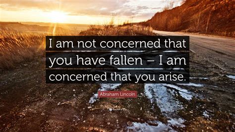 Abraham Lincoln Quote: “I am not concerned that you have fallen – I am