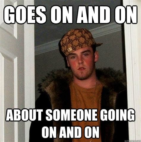 goes on and on about someone going on and on - Scumbag Steve - quickmeme