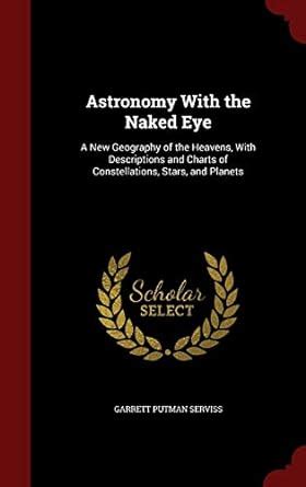 Astronomy With The Naked Eye A New Geography Of The Heavens With Descriptions And Charts Of