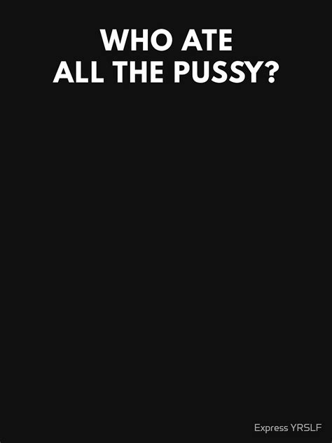 Who Ate All The Pussy T Shirt For Sale By Rolikapod Redbubble Offensive Adult Humour T