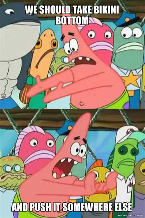 We Should Take Bikini Bottom And Push It Somewhere Else Push It Somewhere Else Patrick Meme
