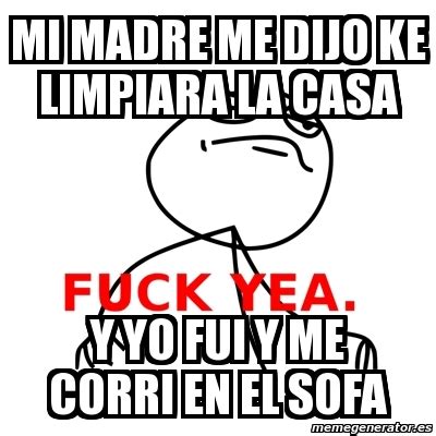 Meme Fuck Yea Mi Madre Me Dijo Ke Limpiara La Casa Y Yo Fui Y Me Corri En El Sofa
