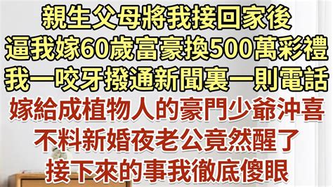 親生父母將我接回家後，逼我嫁60歲富豪換500萬彩禮！我一咬牙撥通新聞裏一則電話，嫁給成植物人的豪門少爺沖喜，不料新婚夜老公竟然醒了！接下來的