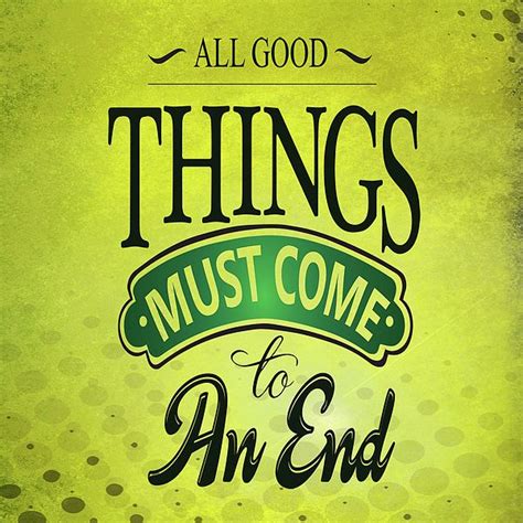 All Good Things Must Come To An End Inspirational Motivational