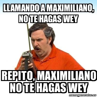 Meme Personalizado Llamando A Maximiliano No Te Hagas Wey Repito