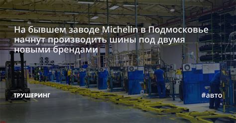 На бывшем заводе Michelin в Подмосковье начнут производить шины под ...