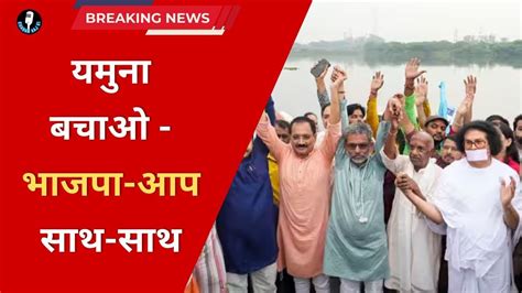 भाजपा और आम आदमी पार्टी के बड़े नेता हुए साथ यमुना को बचाने के लिए Latest Hindi News Today