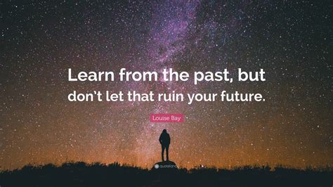 Louise Bay Quote: “Learn from the past, but don’t let that ruin your