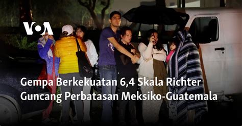 Gempa Berkekuatan 6,4 Skala Richter Guncang Perbatasan Meksiko-Guatemala