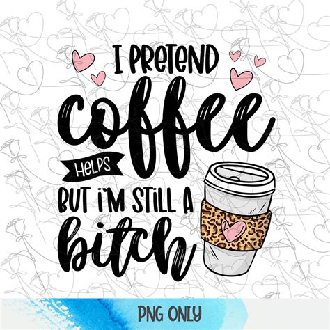 I Pretend Coffee Help But Im Still A Bitch Png Coffee Etsy