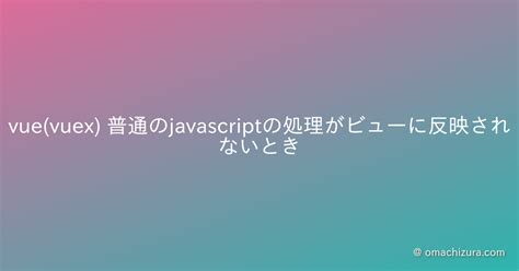 Vuevuex 普通のjavascriptの処理がビューに反映されないとき