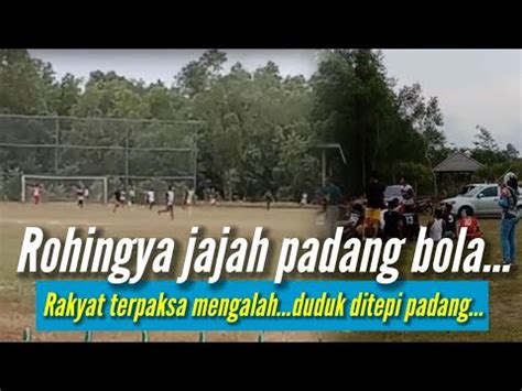 Rohingya Jajah Padang BolaRakyat Terpaksa Mengalah Tapi Ini Yang