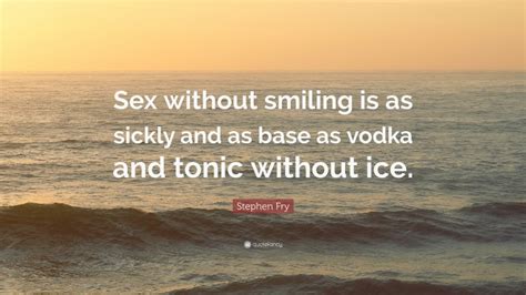 Stephen Fry Quote Sex Without Smiling Is As Sickly And As Base As Vodka And Tonic Without Ice