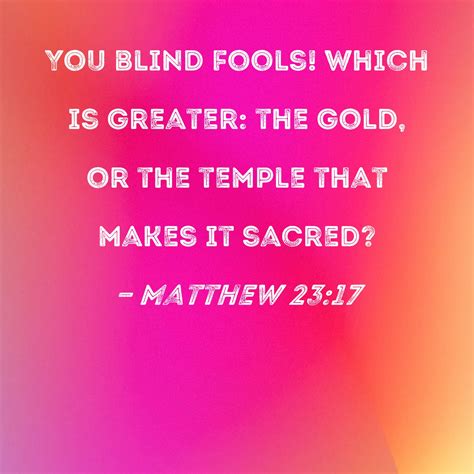 Matthew 23:17 You blind fools! Which is greater: the gold, or the