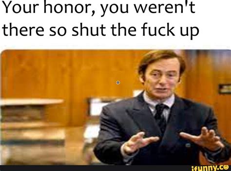 Your Honor You Weren T There So Shut The Fuck Up Ifunny