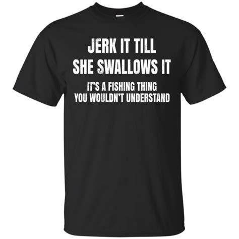 Jerk It Till She Swallows It Its A Fishing Thing Shirt Hoodie Tank