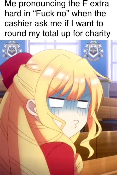 Me Pronouncing The F Extra Hard In Fuck No When The Cashier Ask Me If