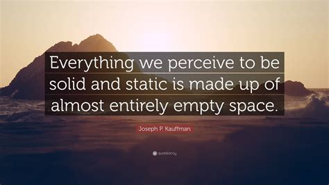 Joseph P Kauffman Quote Everything We Perceive To Be Solid And