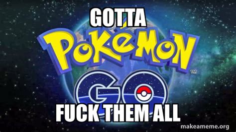 Gotta Fuck Them All Pokemon Go Meme Generator