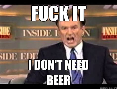 FUCK IT I Don T Need Beer Angry OReilly Quickmeme