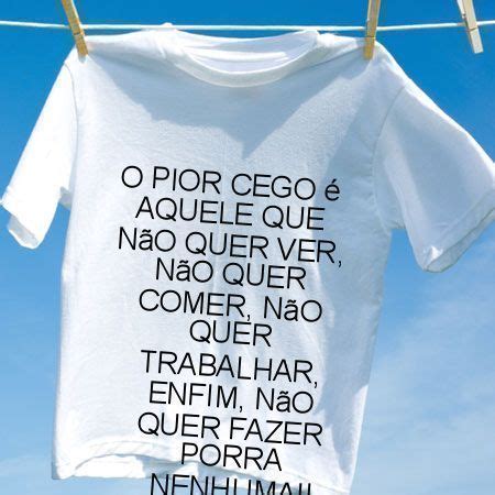 Pior Cego É Aquele Que Nao Quer Ver - Camiseta O pior cego e aquele que nao quer ver nao quer comer nao quer ...
