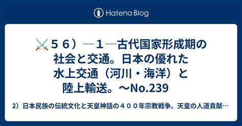 ⚔56）─1─古代国家形成期の社会と交通。日本の優れた水上交通（河川・海洋）と陸上輸送。～no239 2）日本民族の伝統文化と天皇神話の