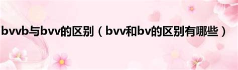 bvvb与bvv的区别（bvv和bv的区别有哪些）_51房产网