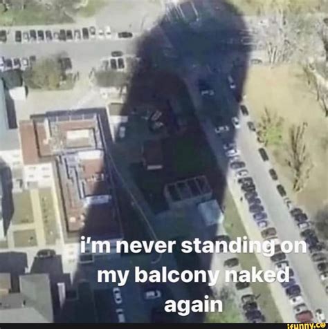 Want Never Standing On My Balcony Naked Again IFunny