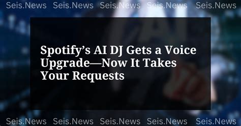 spotifys ai dj   voice upgrade   takes  requests seis news