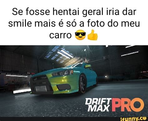 Se fosse hentai geral iria dar smile mais é só a foto do meu carro Max RO iFunny Brazil