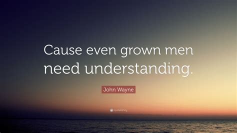 John Wayne Quote: “Cause even grown men need understanding.”
