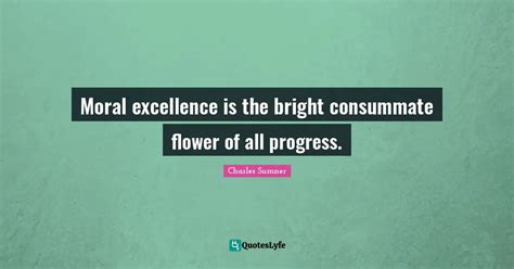 Moral Excellence Is The Bright Consummate Flower Of All Progress
