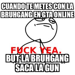 Meme Fuck Yea Cuando Te Metes Con La Bruhgang En Gta Online But La