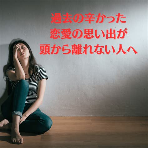 過去の辛かった恋愛の思い出が頭から離れない人へ